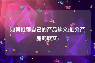 如何推荐自己的产品软文(推介产品的软文)