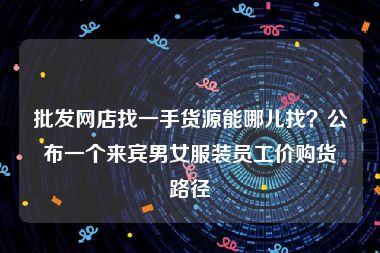 批发网店找一手货源能哪儿找？公布一个来宾男女服装员工价购货路径