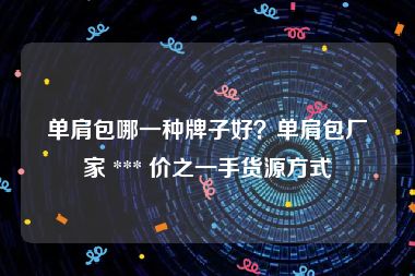 单肩包哪一种牌子好？单肩包厂家 *** 价之一手货源方式