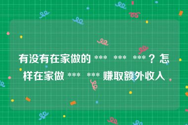 有没有在家做的 ***  ***  *** ？怎样在家做 ***  *** 赚取额外收入