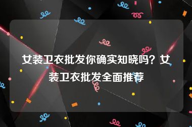 女装卫衣批发你确实知晓吗？女装卫衣批发全面推荐