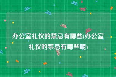 办公室礼仪的禁忌有哪些(办公室礼仪的禁忌有哪些呢)