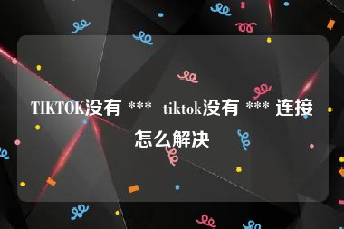 TIKTOK没有 ***  tiktok没有 *** 连接怎么解决