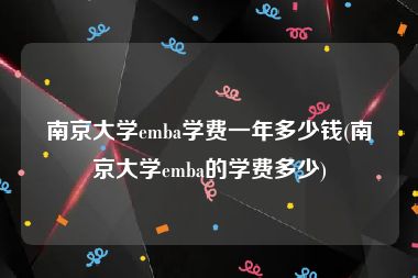 南京大学emba学费一年多少钱(南京大学emba的学费多少)