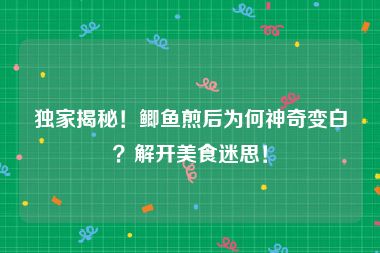 独家揭秘！鲫鱼煎后为何神奇变白？解开美食迷思！