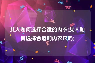 女人如何选择合适的内衣(女人如何选择合适的内衣尺码)