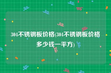 304不锈钢板价格(304不锈钢板价格多少钱一平方)