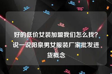 好的低价女装加盟我们怎么找？说一说阳泉男女服装厂家批发进货概念