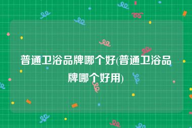 普通卫浴品牌哪个好(普通卫浴品牌哪个好用)
