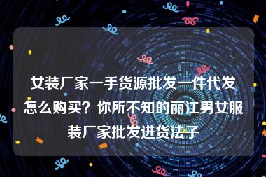 女装厂家一手货源批发一件代发怎么购买？你所不知的丽江男女服装厂家批发进货法子