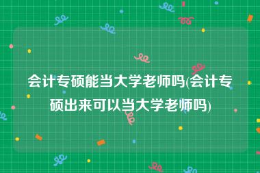 会计专硕能当大学老师吗(会计专硕出来可以当大学老师吗)