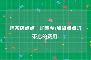 奶茶店点点一加盟费(加盟点点奶茶店的费用)