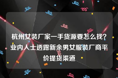 杭州女装厂家一手货源要怎么找？业内人士透露新余男女服装厂商平价提货渠道