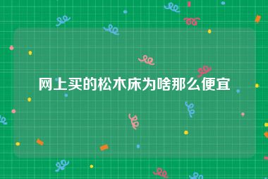 网上买的松木床为啥那么便宜