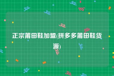 正宗莆田鞋加盟(拼多多莆田鞋货源)