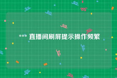  *** 直播间刷屏提示操作频繁