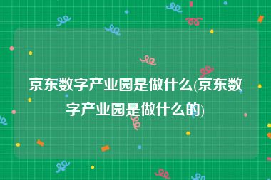 京东数字产业园是做什么(京东数字产业园是做什么的)