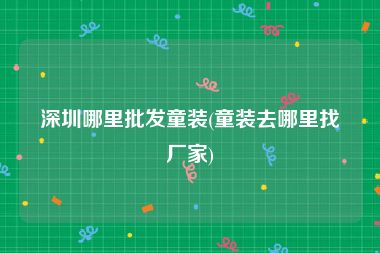 深圳哪里批发童装(童装去哪里找厂家)