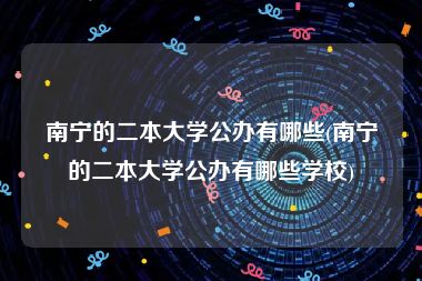南宁的二本大学公办有哪些(南宁的二本大学公办有哪些学校)