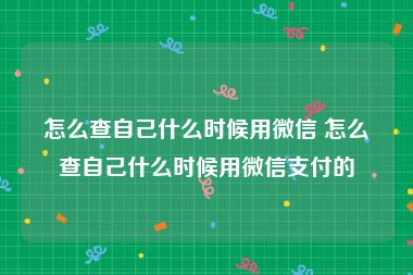 怎么查自己什么时候用微信 怎么查自己什么时候用微信支付的