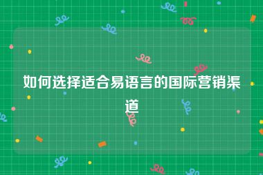 如何选择适合易语言的国际营销渠道