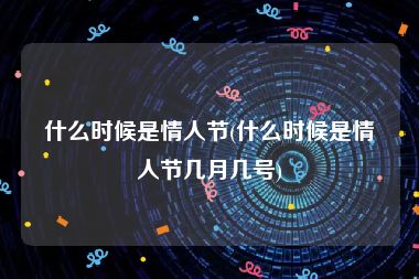 什么时候是情人节(什么时候是情人节几月几号)