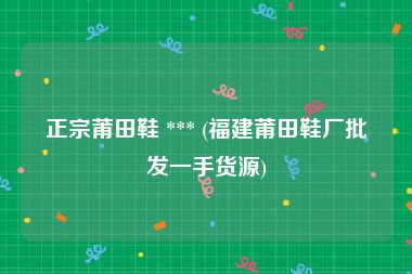 正宗莆田鞋 *** (福建莆田鞋厂批发一手货源)