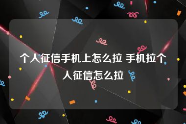 个人征信手机上怎么拉 手机拉个人征信怎么拉