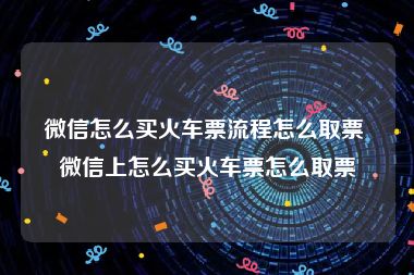 微信怎么买火车票流程怎么取票 微信上怎么买火车票怎么取票