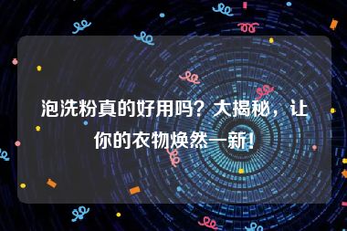 泡洗粉真的好用吗？大揭秘，让你的衣物焕然一新！