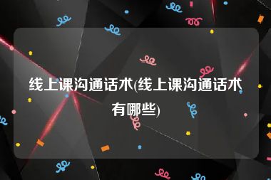 线上课沟通话术(线上课沟通话术有哪些)