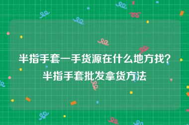 半指手套一手货源在什么地方找？半指手套批发拿货方法