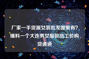 厂家一手货源女装批发哪里有？爆料一个大连男女服装员工价购货通道