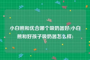 小白熊和优合哪个吸奶器好(小白熊和好孩子吸奶器怎么样)