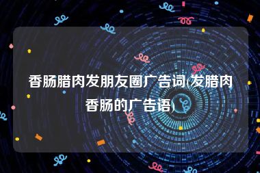香肠腊肉发朋友圈广告词(发腊肉香肠的广告语)