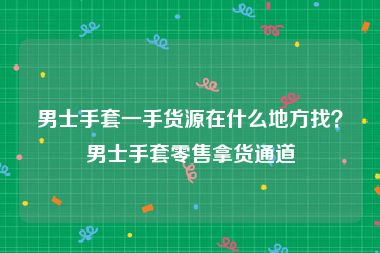 男士手套一手货源在什么地方找？男士手套零售拿货通道