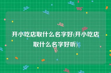 开小吃店取什么名字好(开小吃店取什么名字好听)