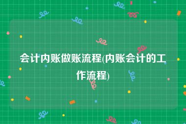 会计内账做账流程(内账会计的工作流程)
