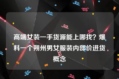 高端女装一手货源能上哪找？爆料一个朔州男女服装内部价进货概念