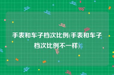手表和车子档次比例(手表和车子档次比例不一样)