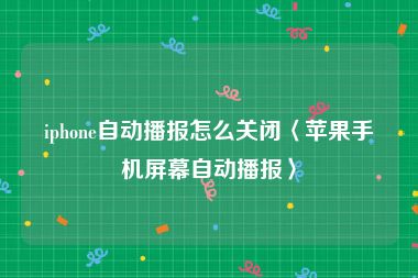 iphone自动播报怎么关闭〈苹果手机屏幕自动播报〉