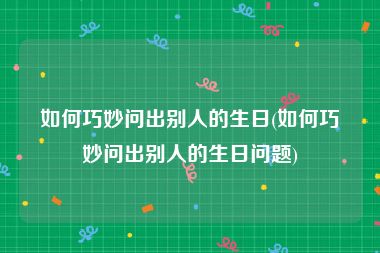 如何巧妙问出别人的生日(如何巧妙问出别人的生日问题)