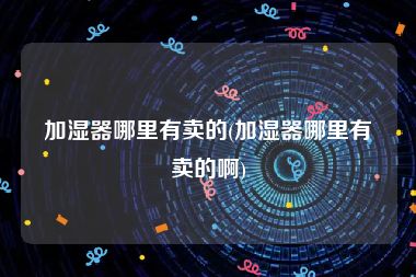 加湿器哪里有卖的(加湿器哪里有卖的啊)