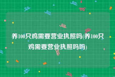 养100只鸡需要营业执照吗(养100只鸡需要营业执照吗吗)
