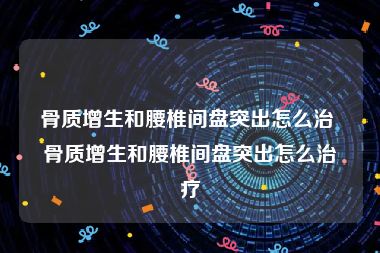 骨质增生和腰椎间盘突出怎么治 骨质增生和腰椎间盘突出怎么治疗
