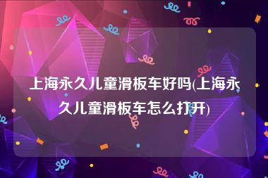 上海永久儿童滑板车好吗(上海永久儿童滑板车怎么打开)