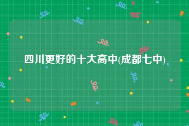 四川更好的十大高中(成都七中)