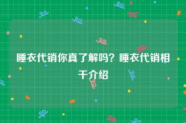 睡衣代销你真了解吗？睡衣代销相干介绍