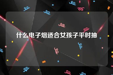 什么电子烟适合女孩子平时抽