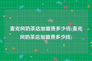 麦克风奶茶店加盟费多少钱(麦克风奶茶店加盟费多少钱)